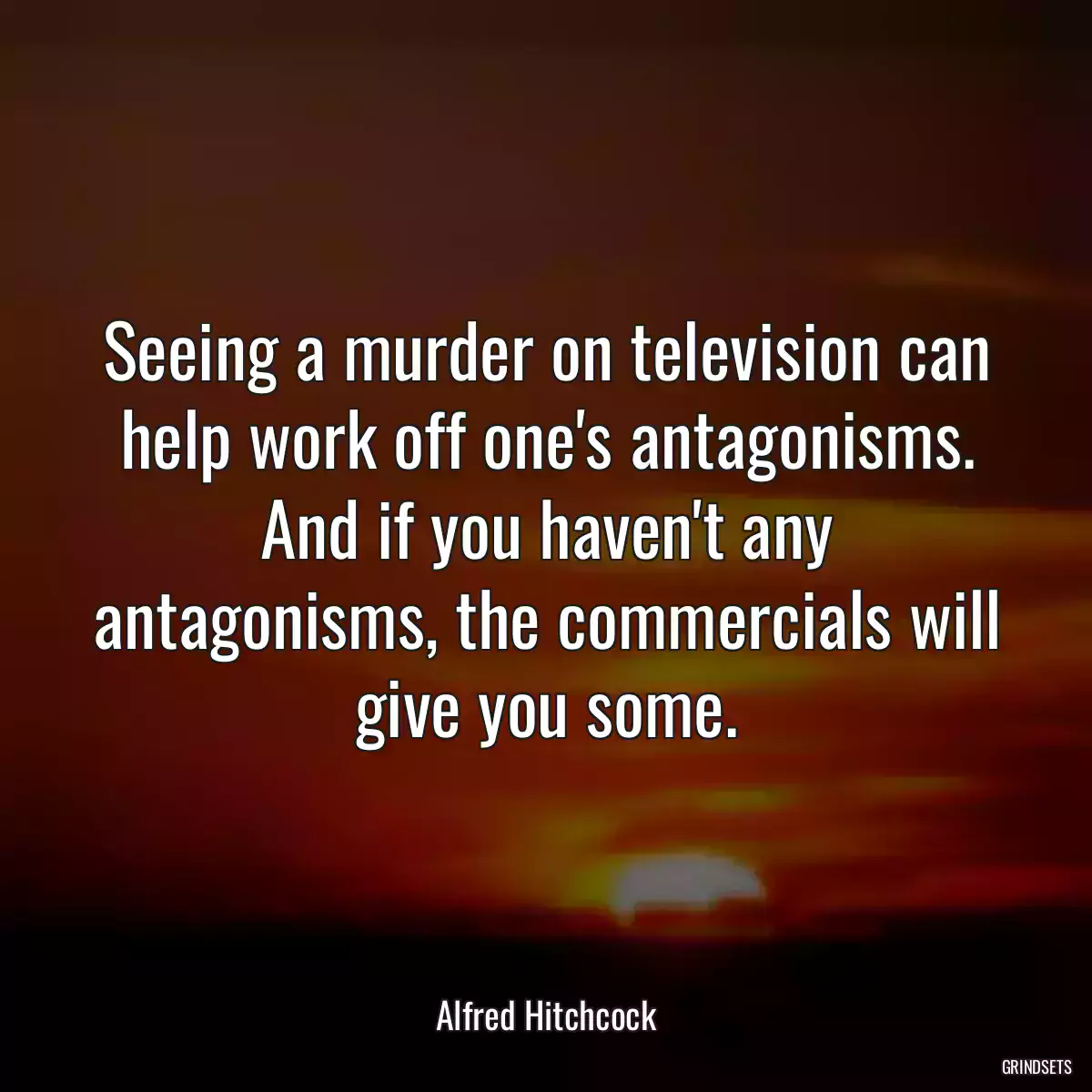 Seeing a murder on television can help work off one\'s antagonisms. And if you haven\'t any antagonisms, the commercials will give you some.