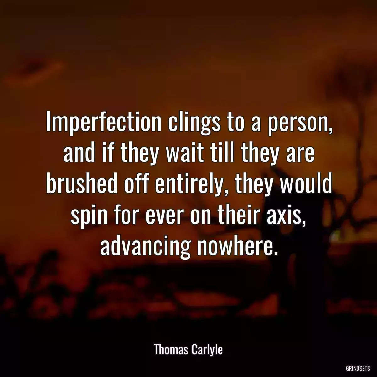 Imperfection clings to a person, and if they wait till they are brushed off entirely, they would spin for ever on their axis, advancing nowhere.