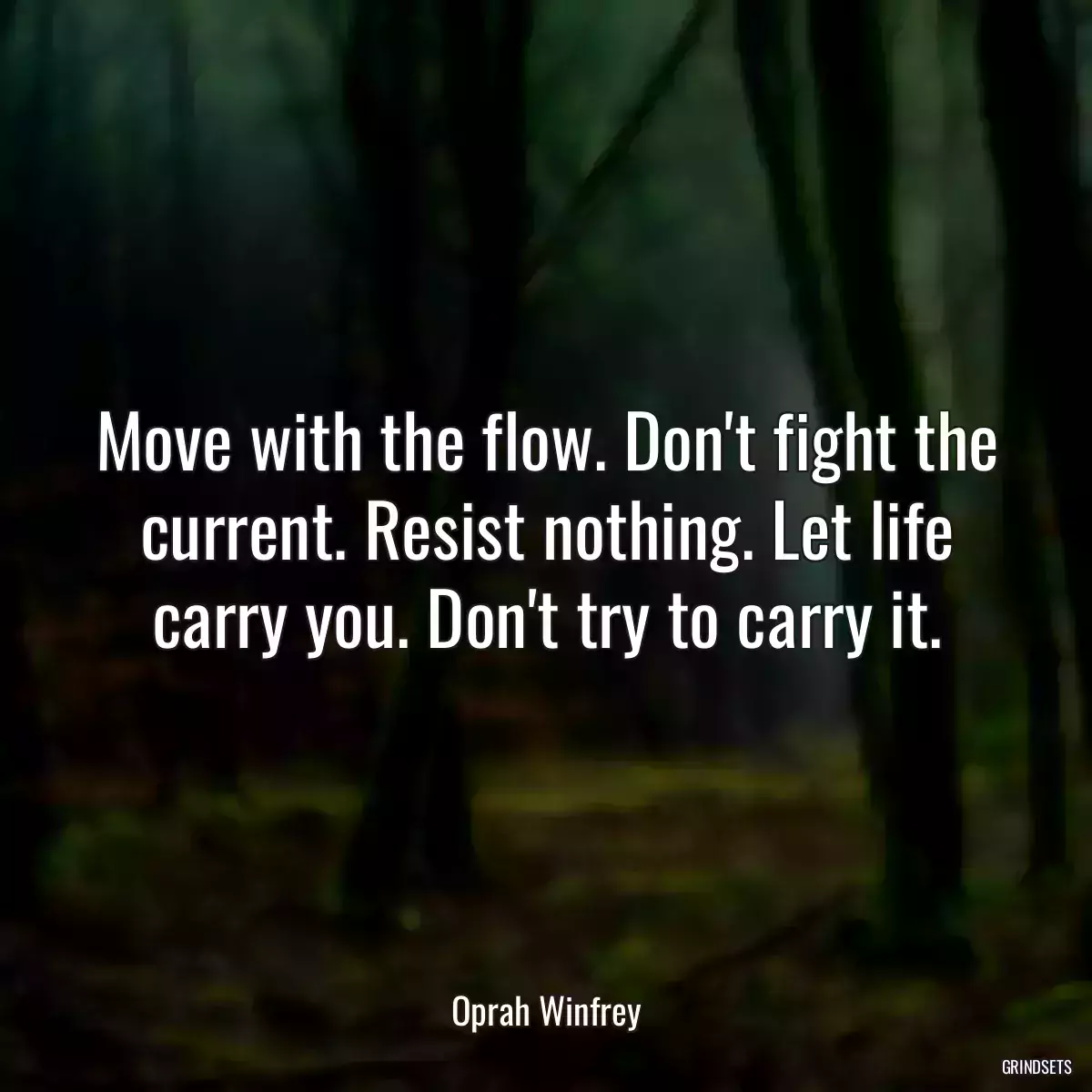 Move with the flow. Don\'t fight the current. Resist nothing. Let life carry you. Don\'t try to carry it.