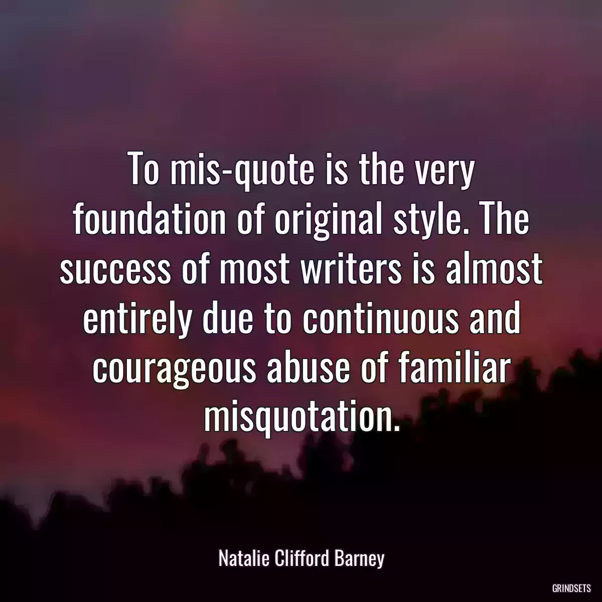 To mis-quote is the very foundation of original style. The success of most writers is almost entirely due to continuous and courageous abuse of familiar misquotation.