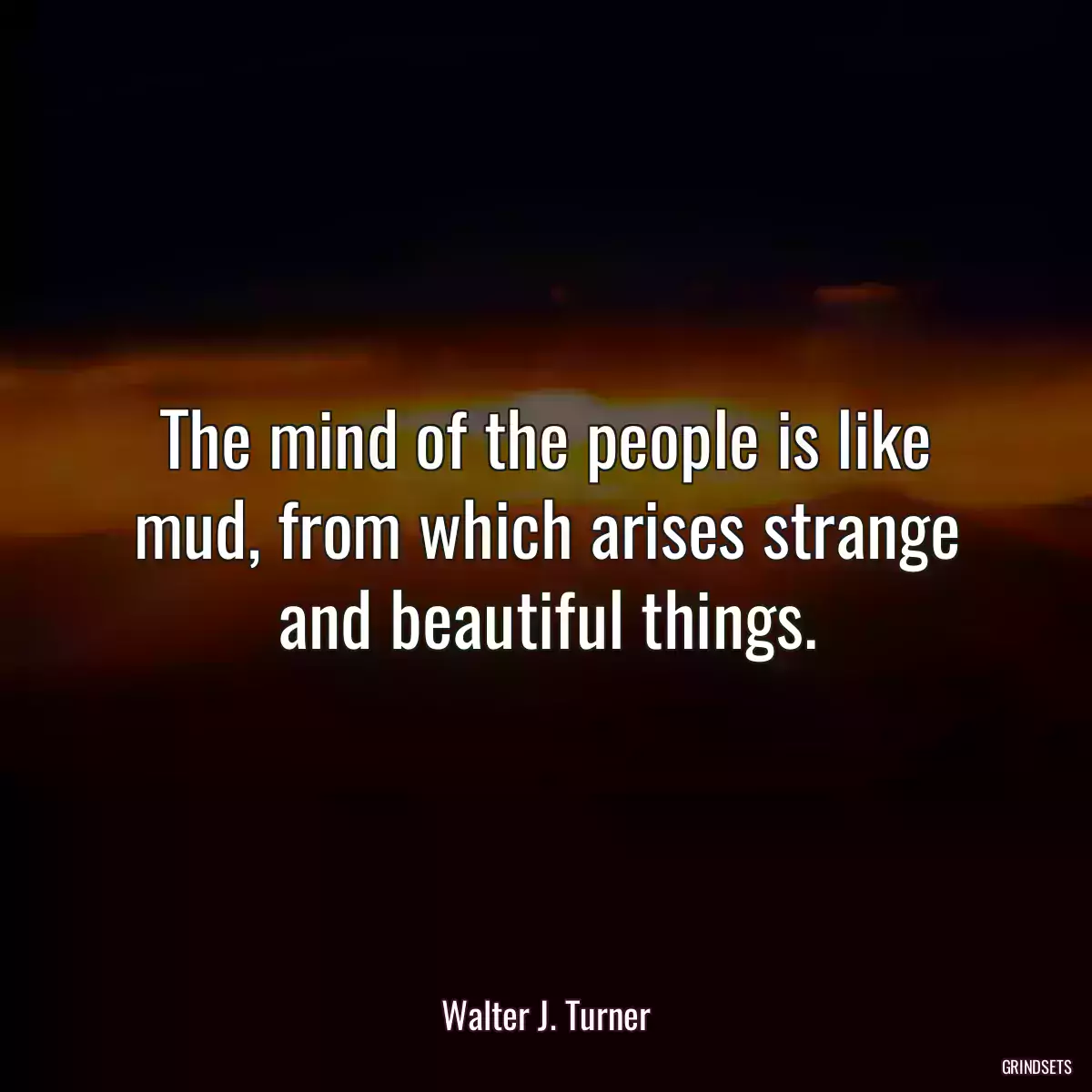 The mind of the people is like mud, from which arises strange and beautiful things.