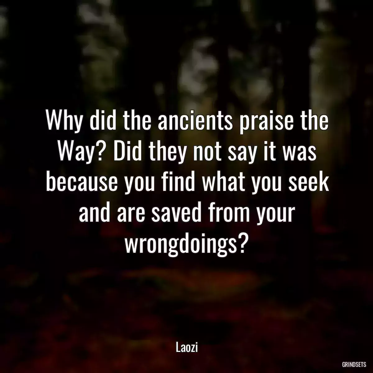 Why did the ancients praise the Way? Did they not say it was because you find what you seek and are saved from your wrongdoings?