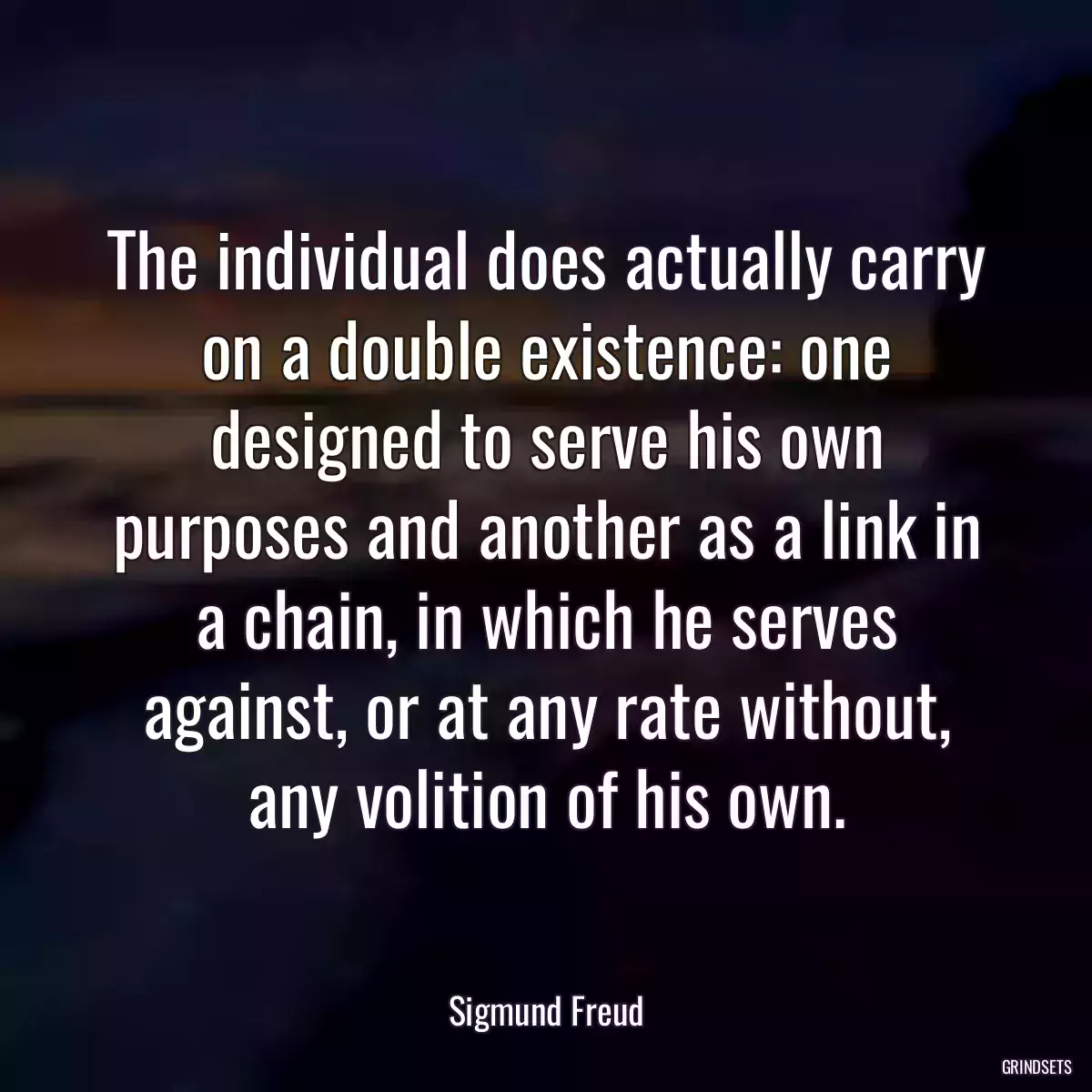 The individual does actually carry on a double existence: one designed to serve his own purposes and another as a link in a chain, in which he serves against, or at any rate without, any volition of his own.