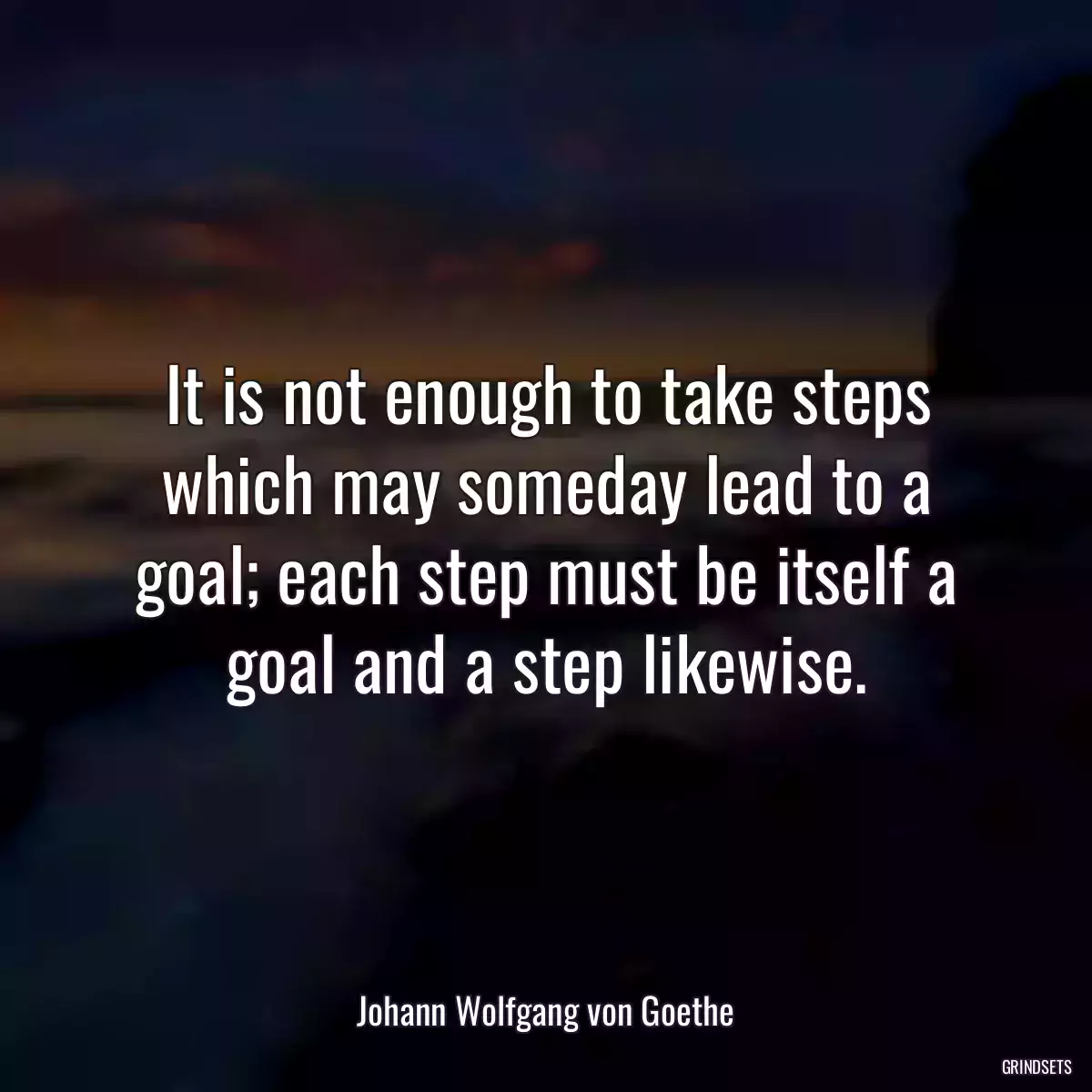 It is not enough to take steps which may someday lead to a goal; each step must be itself a goal and a step likewise.