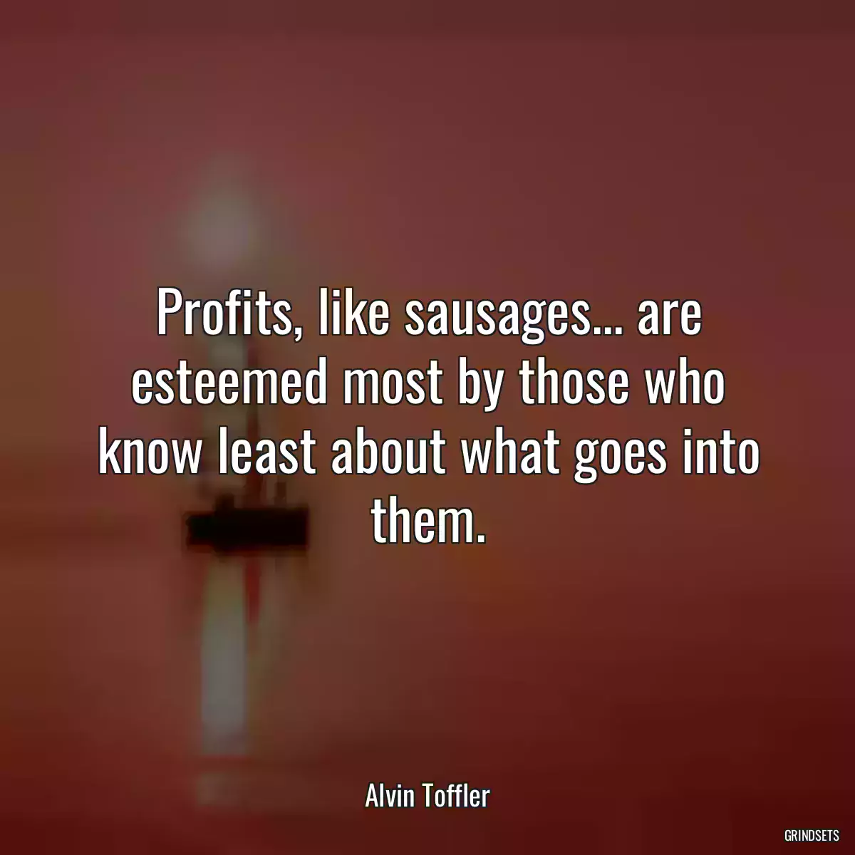 Profits, like sausages... are esteemed most by those who know least about what goes into them.