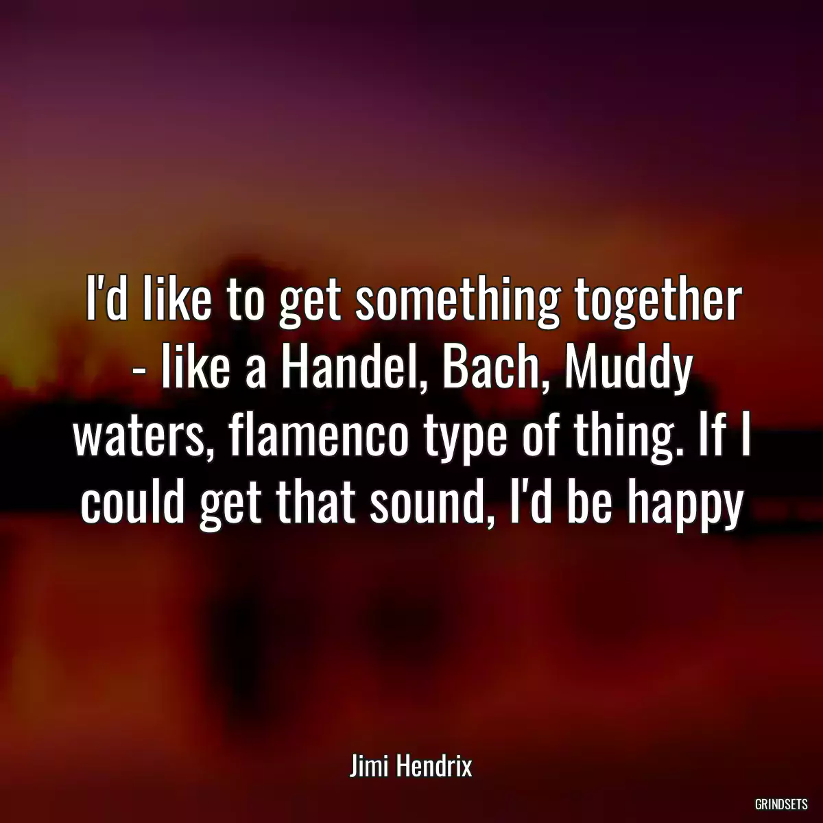 I\'d like to get something together - like a Handel, Bach, Muddy waters, flamenco type of thing. If I could get that sound, I\'d be happy