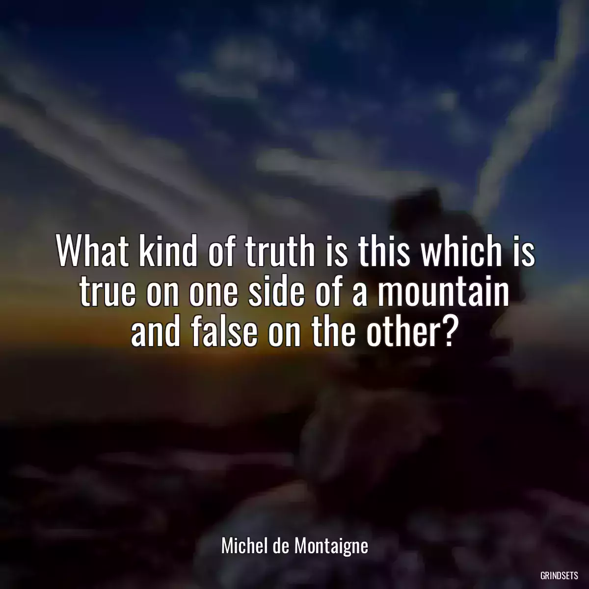 What kind of truth is this which is true on one side of a mountain and false on the other?