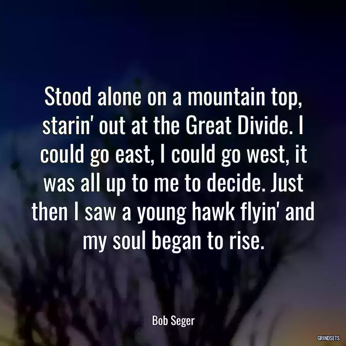 Stood alone on a mountain top, starin\' out at the Great Divide. I could go east, I could go west, it was all up to me to decide. Just then I saw a young hawk flyin\' and my soul began to rise.