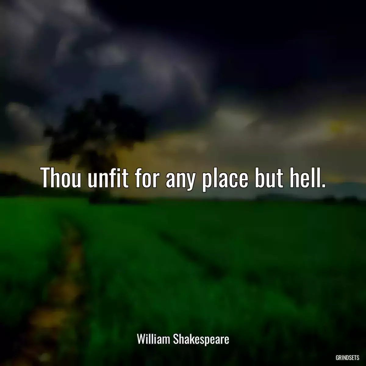 Thou unfit for any place but hell.