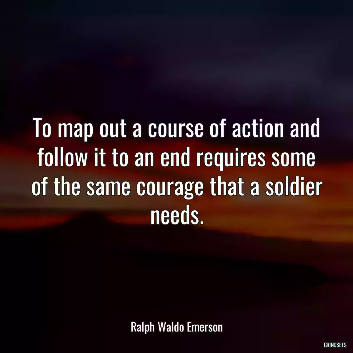 To map out a course of action and follow it to an end requires some of the same courage that a soldier needs.