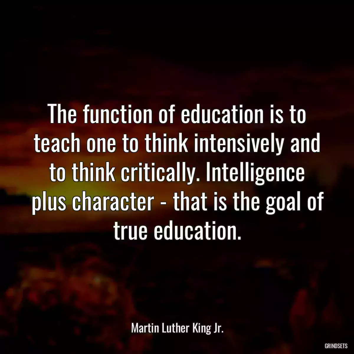 The function of education is to teach one to think intensively and to think critically. Intelligence plus character - that is the goal of true education.