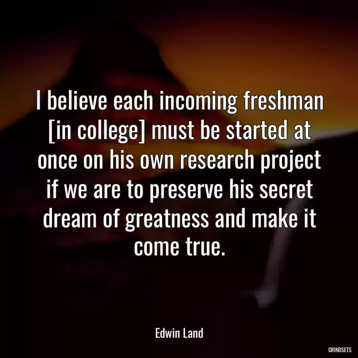 I believe each incoming freshman [in college] must be started at once on his own research project if we are to preserve his secret dream of greatness and make it come true.