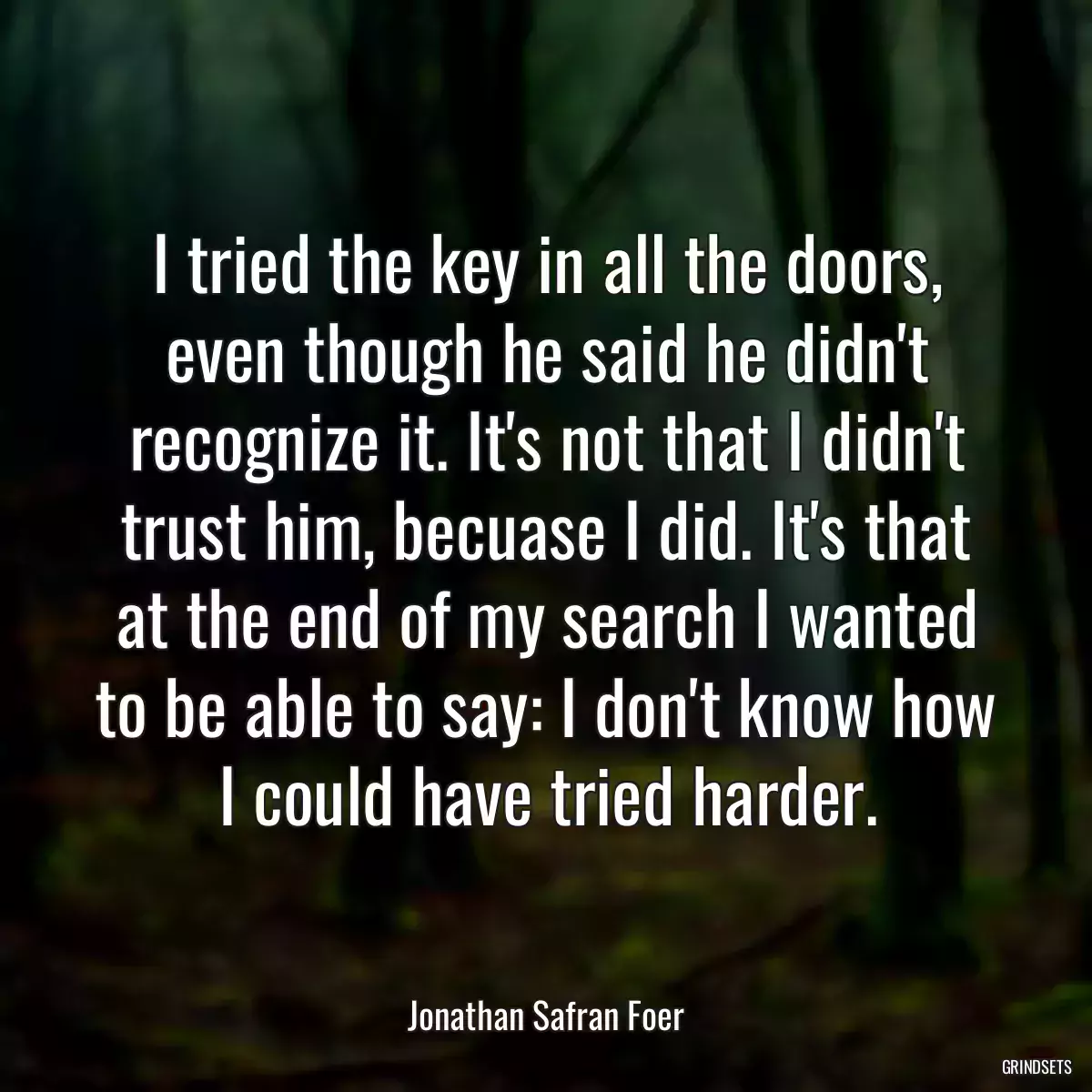 I tried the key in all the doors, even though he said he didn\'t recognize it. It\'s not that I didn\'t trust him, becuase I did. It\'s that at the end of my search I wanted to be able to say: I don\'t know how I could have tried harder.