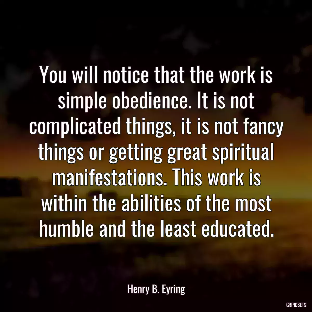 You will notice that the work is simple obedience. It is not complicated things, it is not fancy things or getting great spiritual manifestations. This work is within the abilities of the most humble and the least educated.