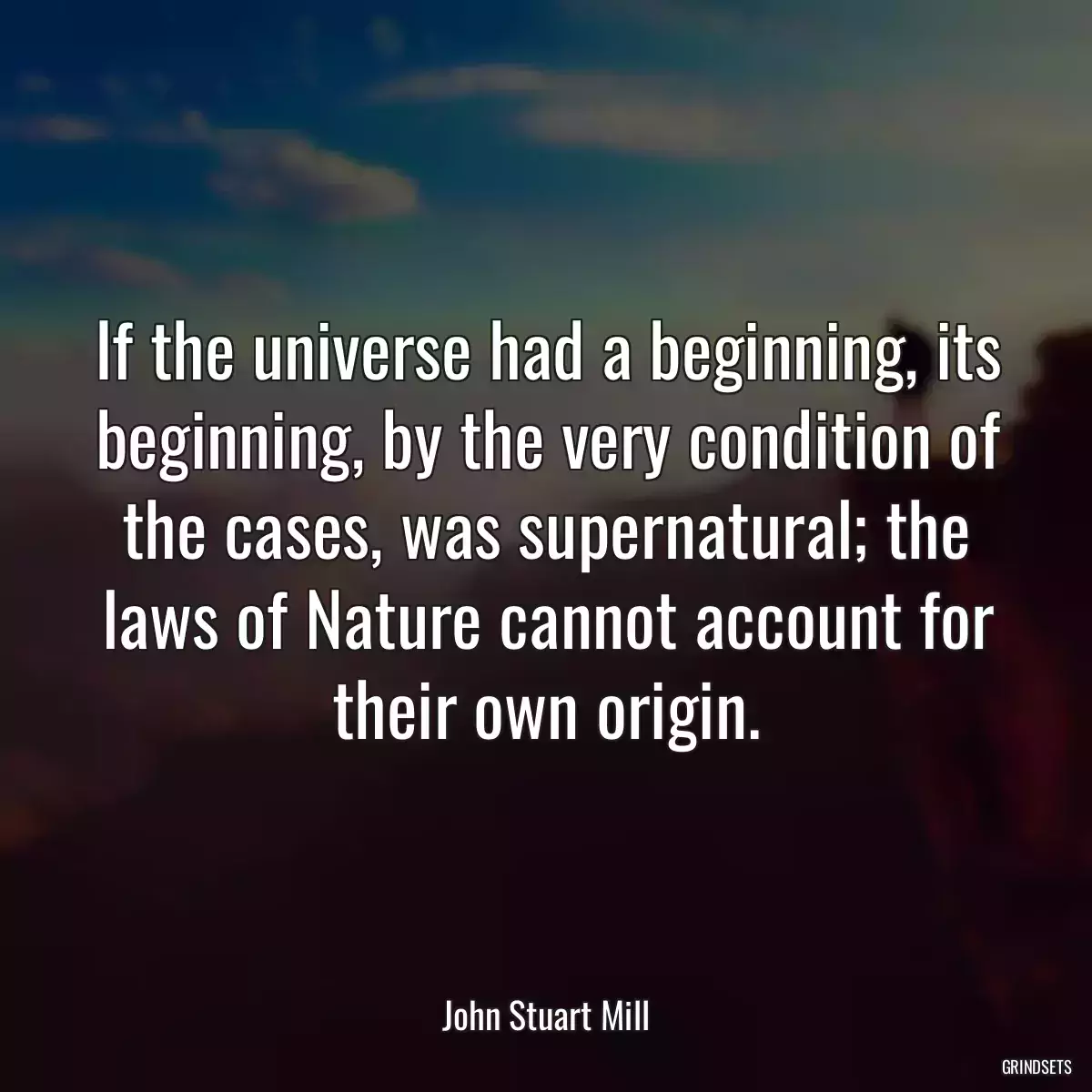 If the universe had a beginning, its beginning, by the very condition of the cases, was supernatural; the laws of Nature cannot account for their own origin.