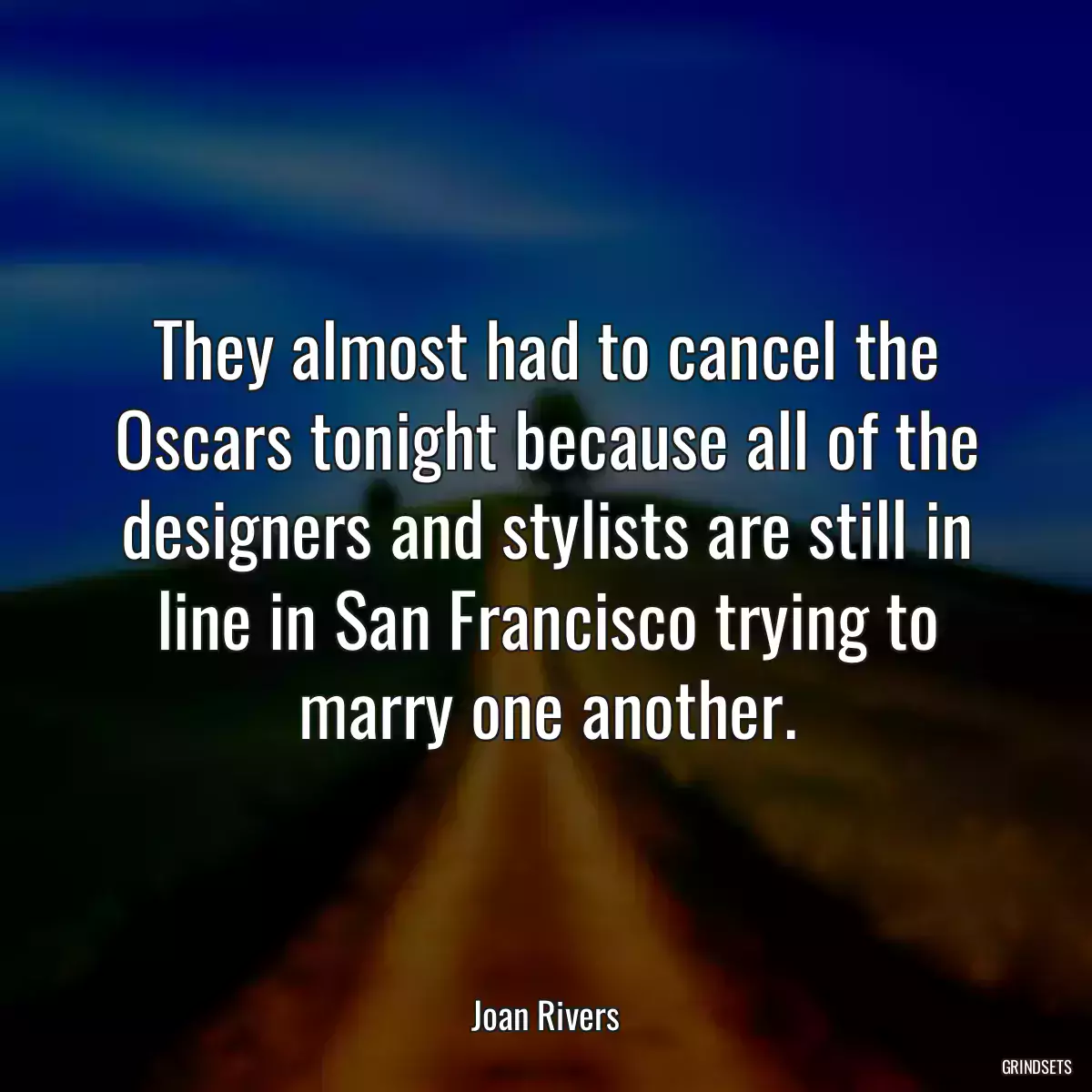 They almost had to cancel the Oscars tonight because all of the designers and stylists are still in line in San Francisco trying to marry one another.