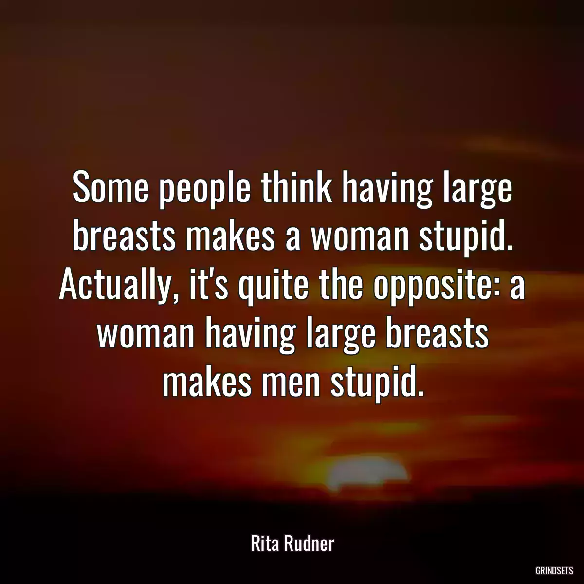 Some people think having large breasts makes a woman stupid. Actually, it\'s quite the opposite: a woman having large breasts makes men stupid.