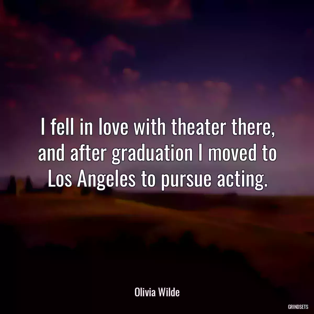 I fell in love with theater there, and after graduation I moved to Los Angeles to pursue acting.