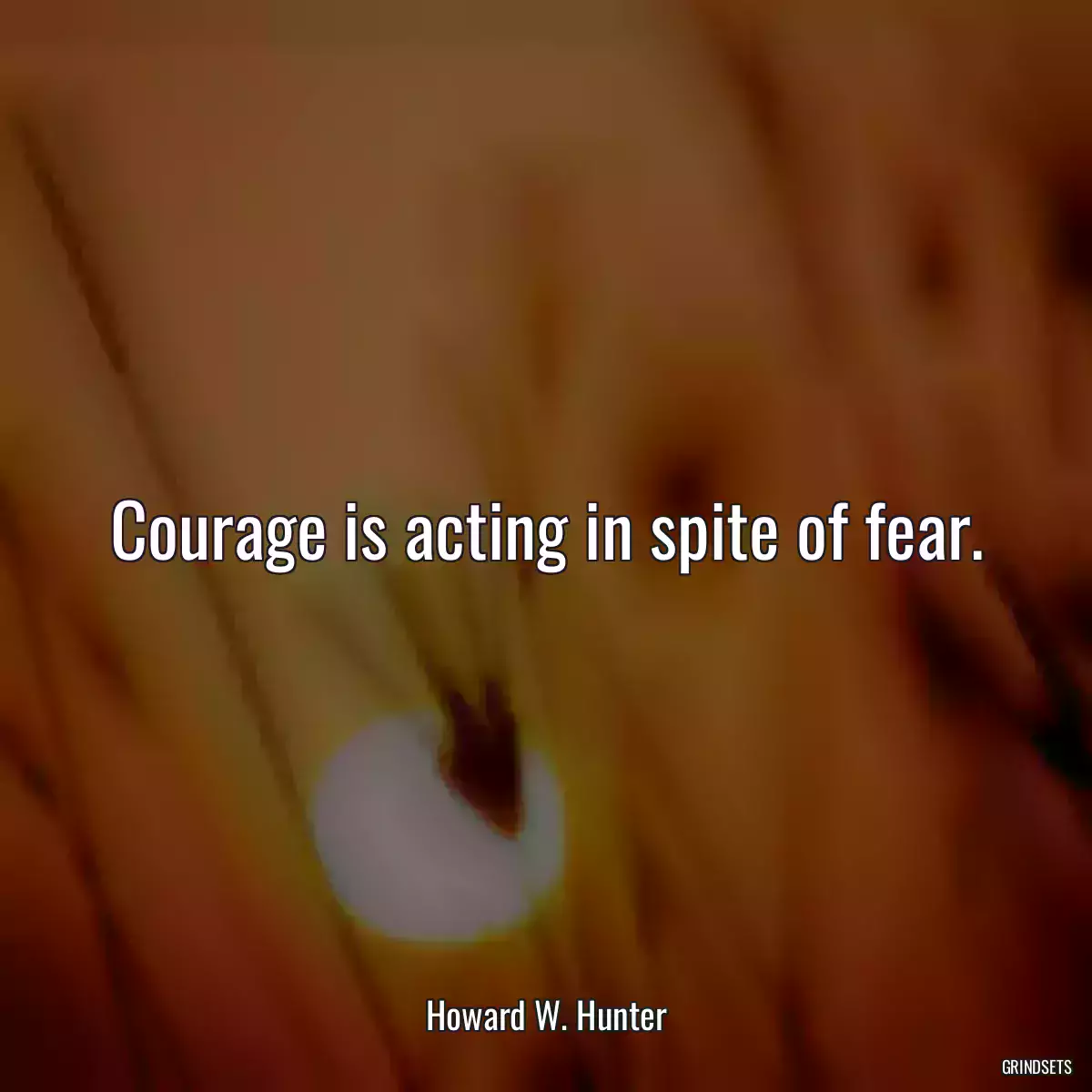 Courage is acting in spite of fear.