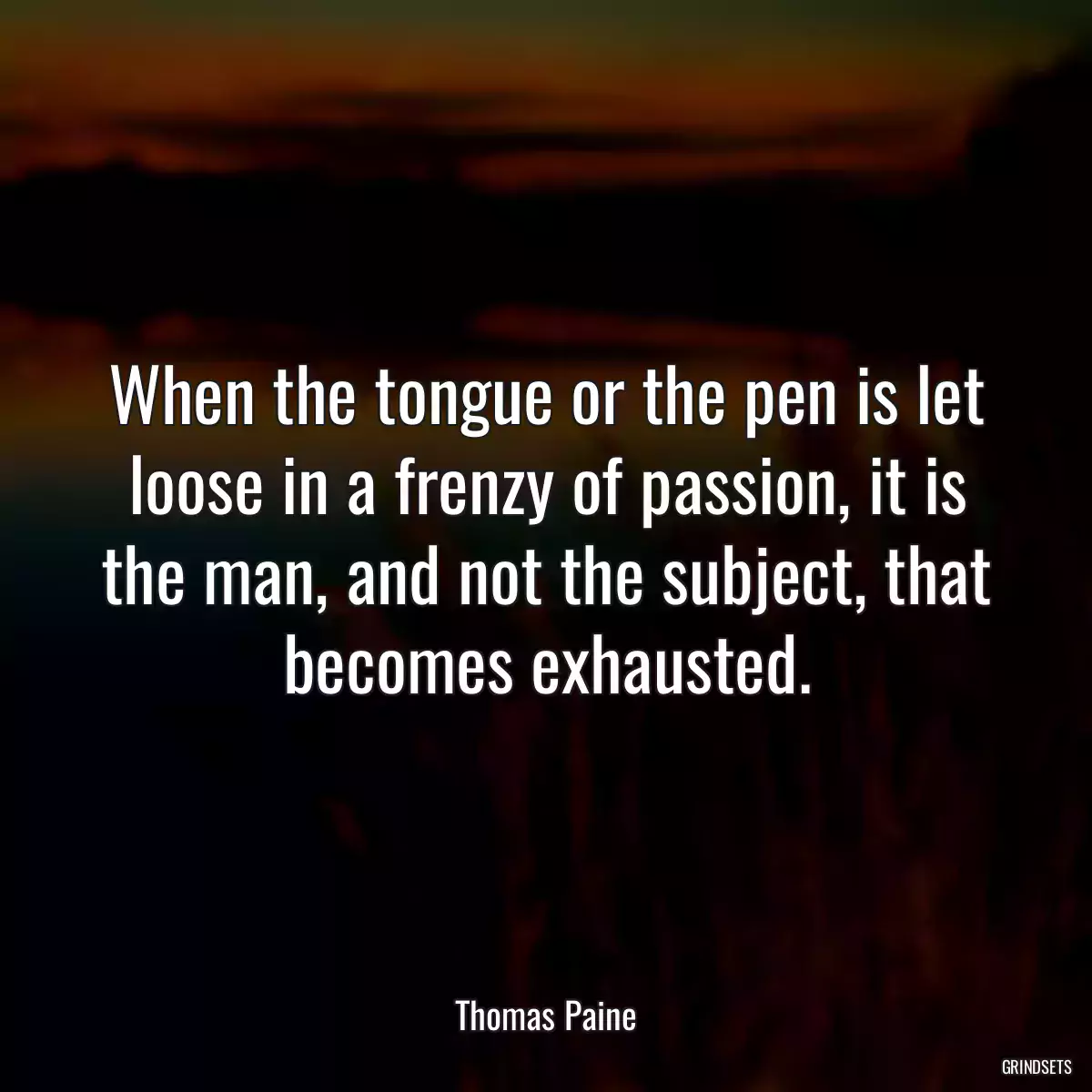 When the tongue or the pen is let loose in a frenzy of passion, it is the man, and not the subject, that becomes exhausted.