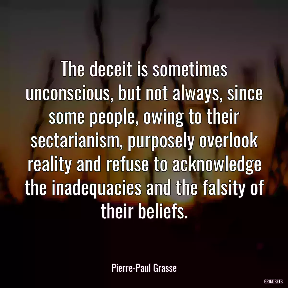 The deceit is sometimes unconscious, but not always, since some people, owing to their sectarianism, purposely overlook reality and refuse to acknowledge the inadequacies and the falsity of their beliefs.