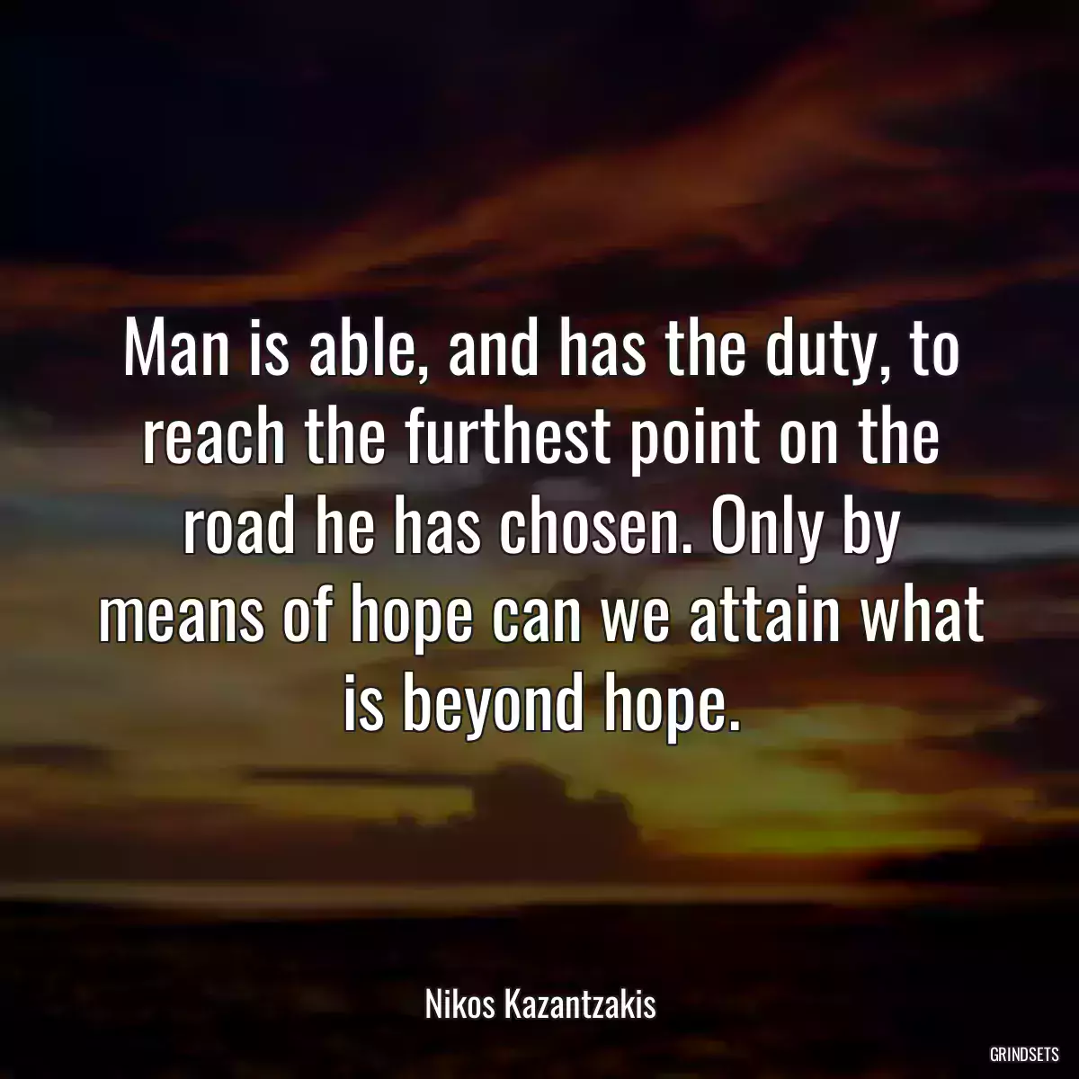 Man is able, and has the duty, to reach the furthest point on the road he has chosen. Only by means of hope can we attain what is beyond hope.