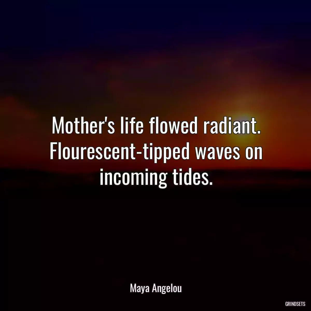 Mother\'s life flowed radiant. Flourescent-tipped waves on incoming tides.