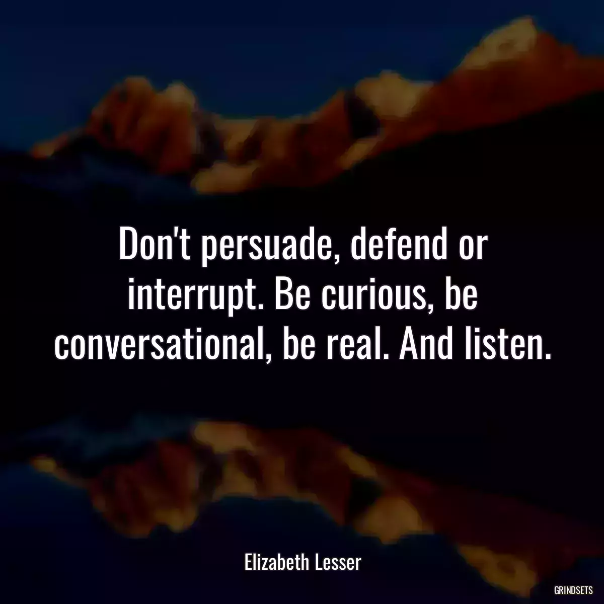 Don\'t persuade, defend or interrupt. Be curious, be conversational, be real. And listen.