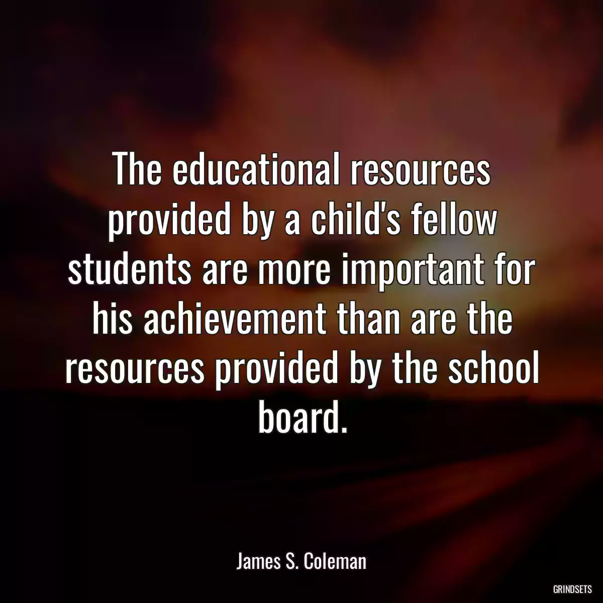 The educational resources provided by a child\'s fellow students are more important for his achievement than are the resources provided by the school board.