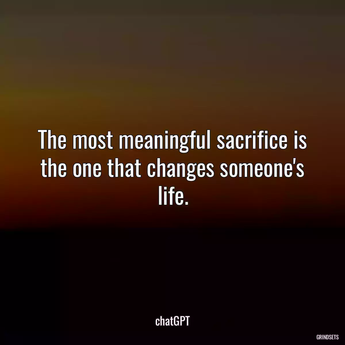 The most meaningful sacrifice is the one that changes someone\'s life.