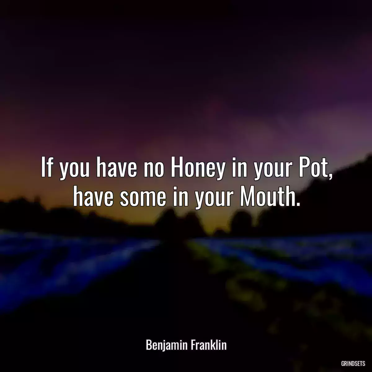 If you have no Honey in your Pot, have some in your Mouth.