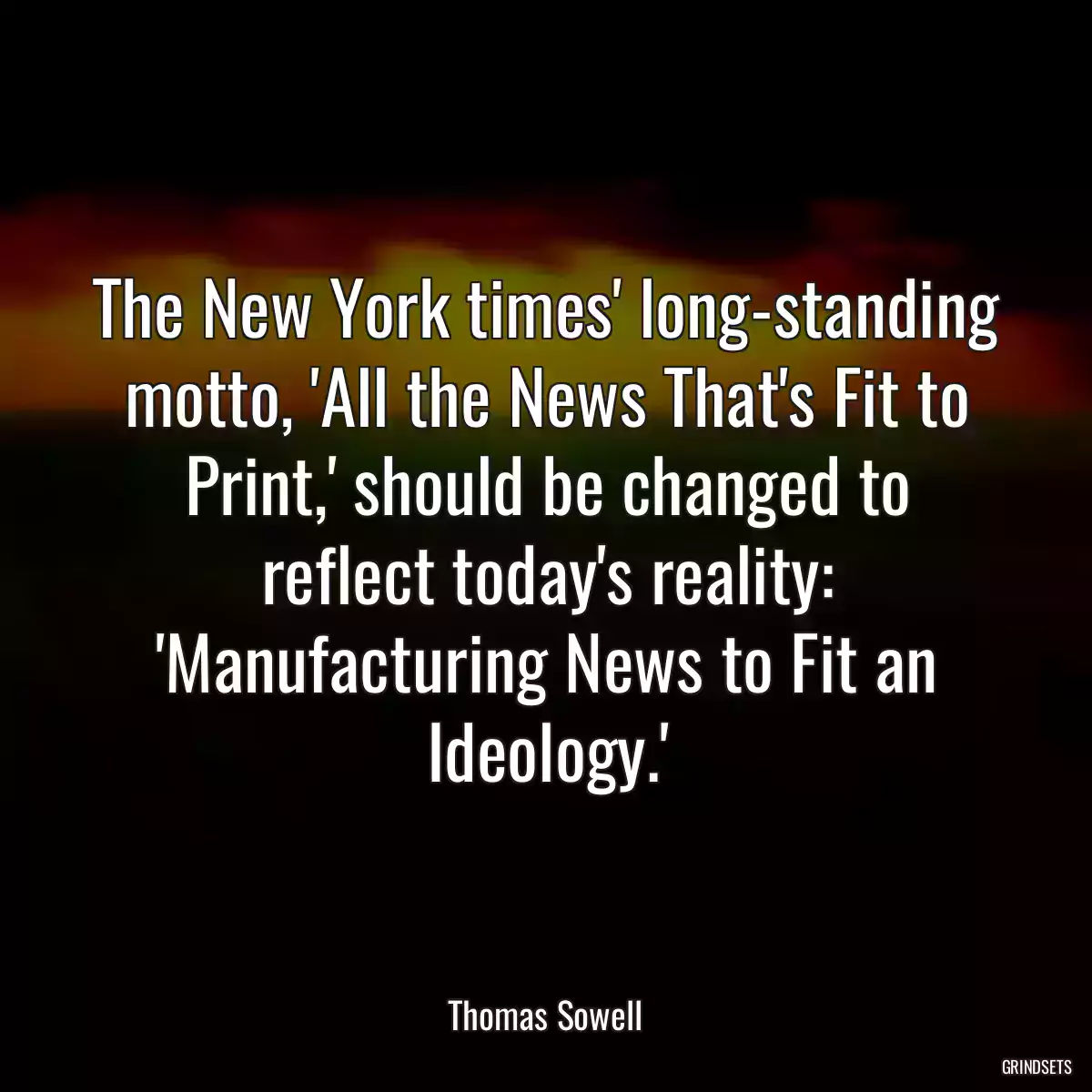 The New York times\' long-standing motto, \'All the News That\'s Fit to Print,\' should be changed to reflect today\'s reality: \'Manufacturing News to Fit an Ideology.\'