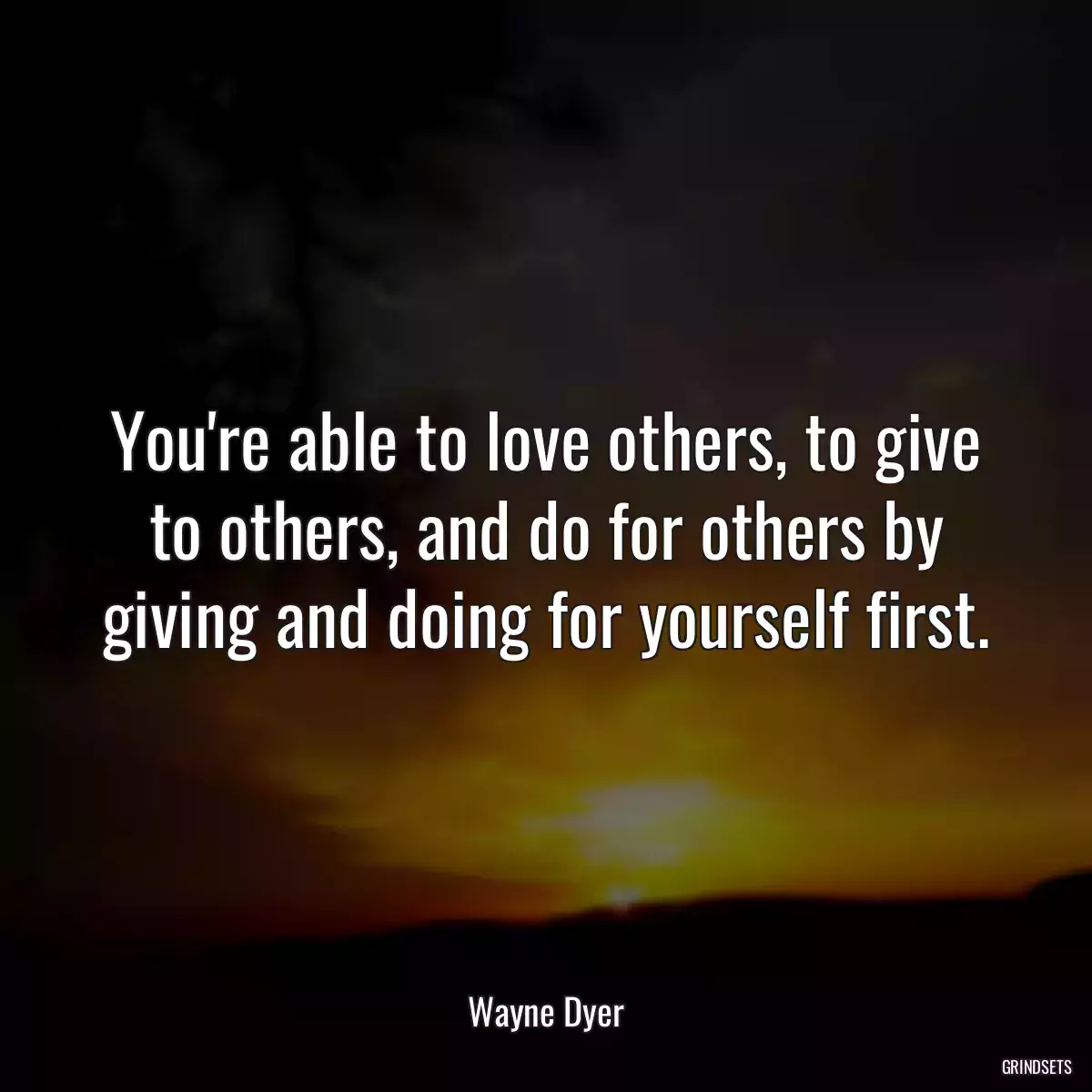 You\'re able to love others, to give to others, and do for others by giving and doing for yourself first.