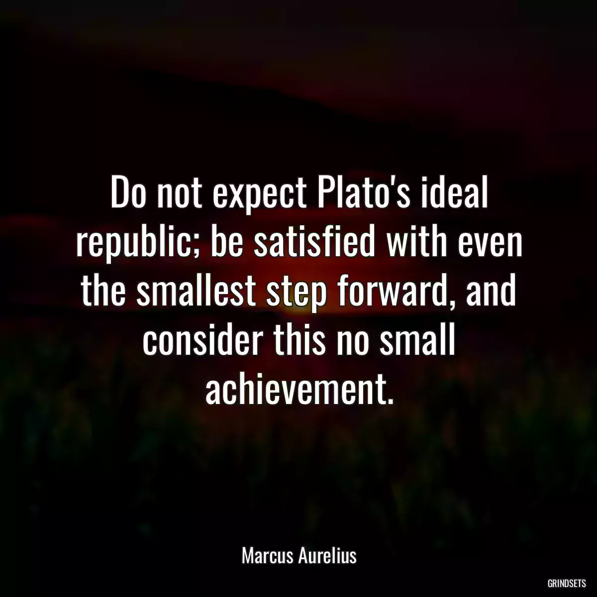 Do not expect Plato\'s ideal republic; be satisfied with even the smallest step forward, and consider this no small achievement.