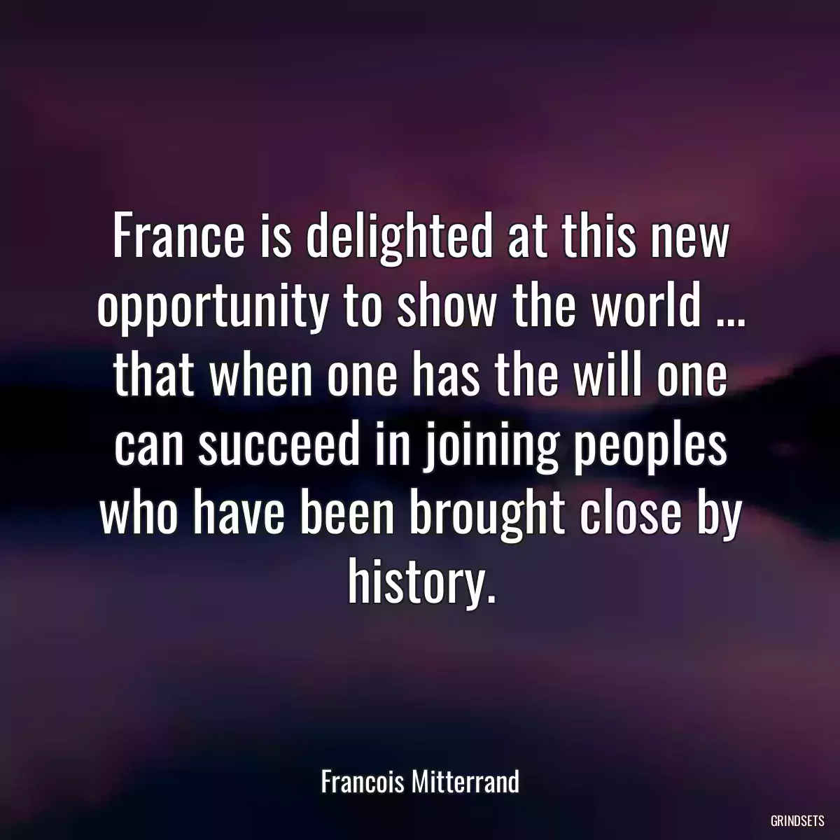 France is delighted at this new opportunity to show the world ... that when one has the will one can succeed in joining peoples who have been brought close by history.