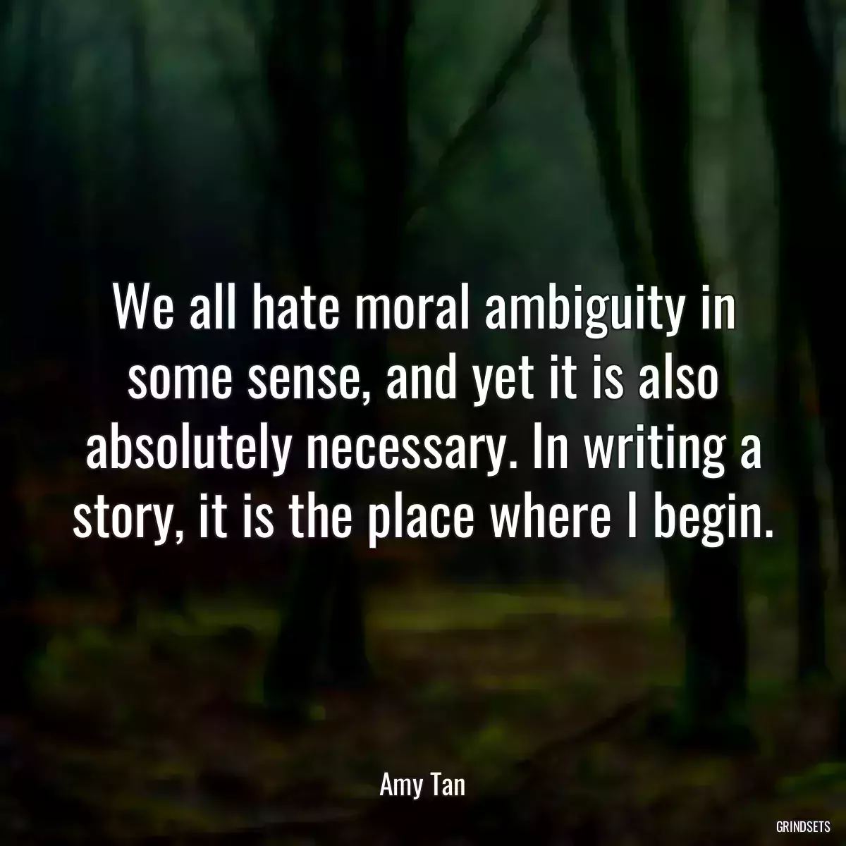 We all hate moral ambiguity in some sense, and yet it is also absolutely necessary. In writing a story, it is the place where I begin.