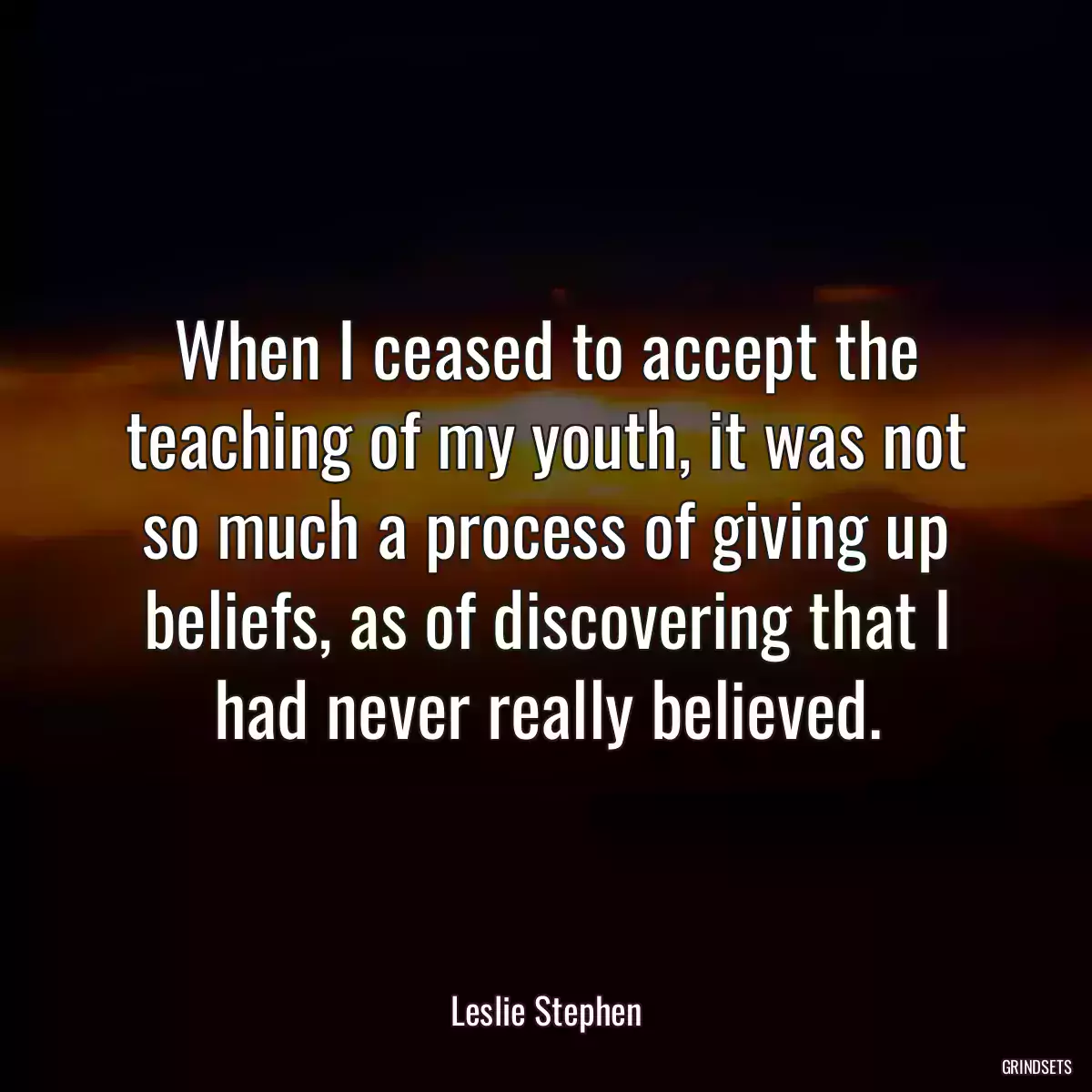 When I ceased to accept the teaching of my youth, it was not so much a process of giving up beliefs, as of discovering that I had never really believed.