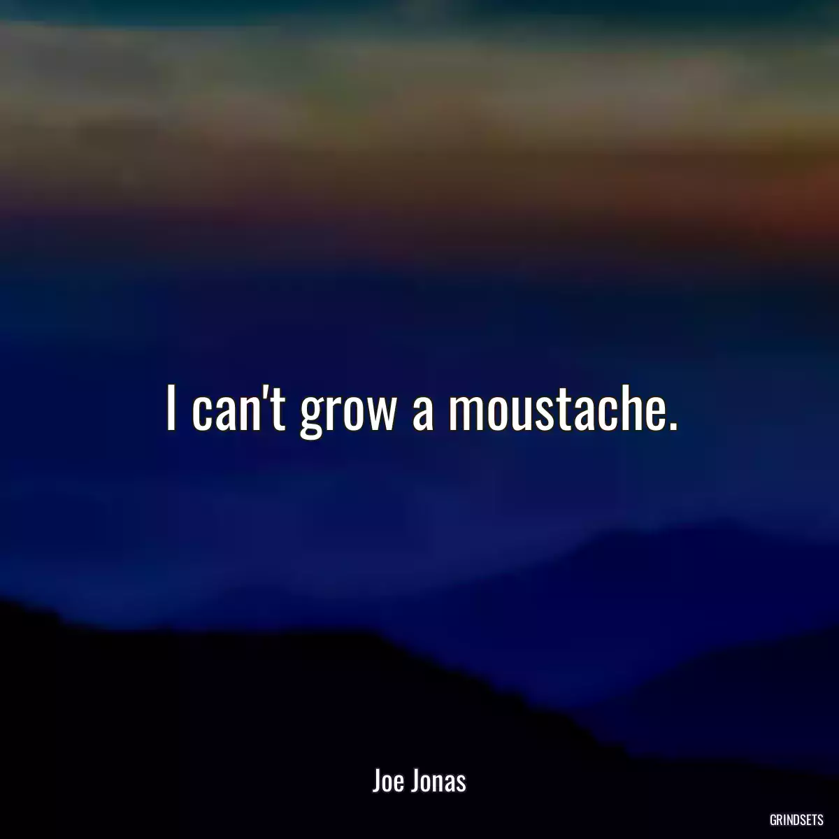 I can\'t grow a moustache.