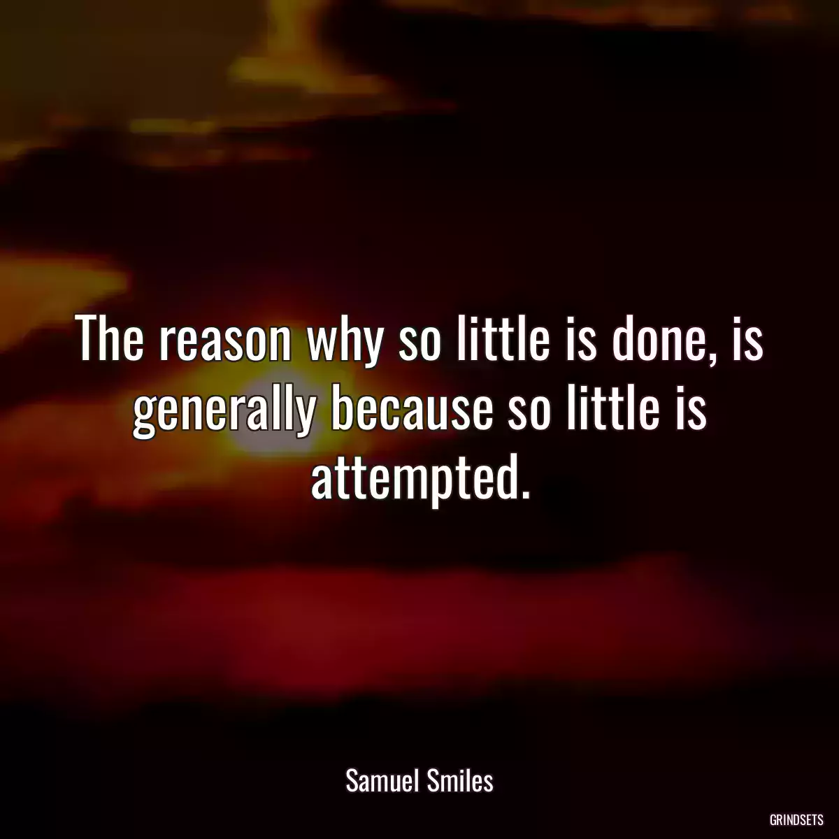 The reason why so little is done, is generally because so little is attempted.