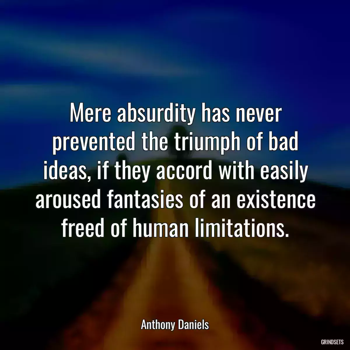 Mere absurdity has never prevented the triumph of bad ideas, if they accord with easily aroused fantasies of an existence freed of human limitations.