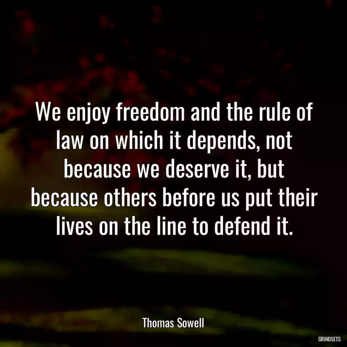 We enjoy freedom and the rule of law on which it depends, not because we deserve it, but because others before us put their lives on the line to defend it.