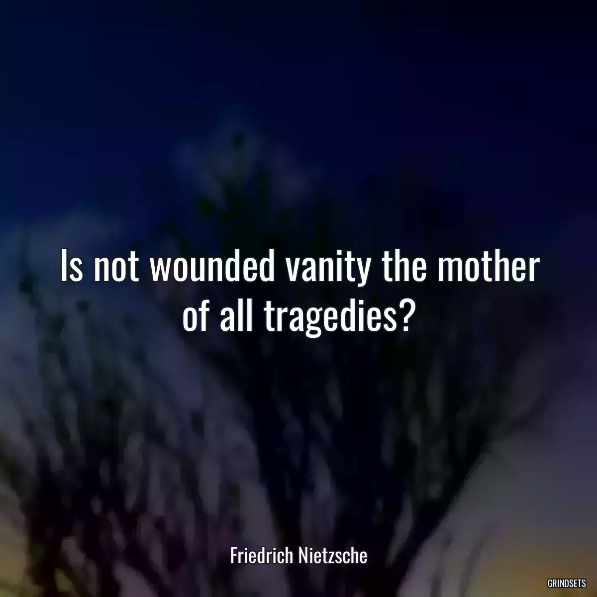 Is not wounded vanity the mother of all tragedies?