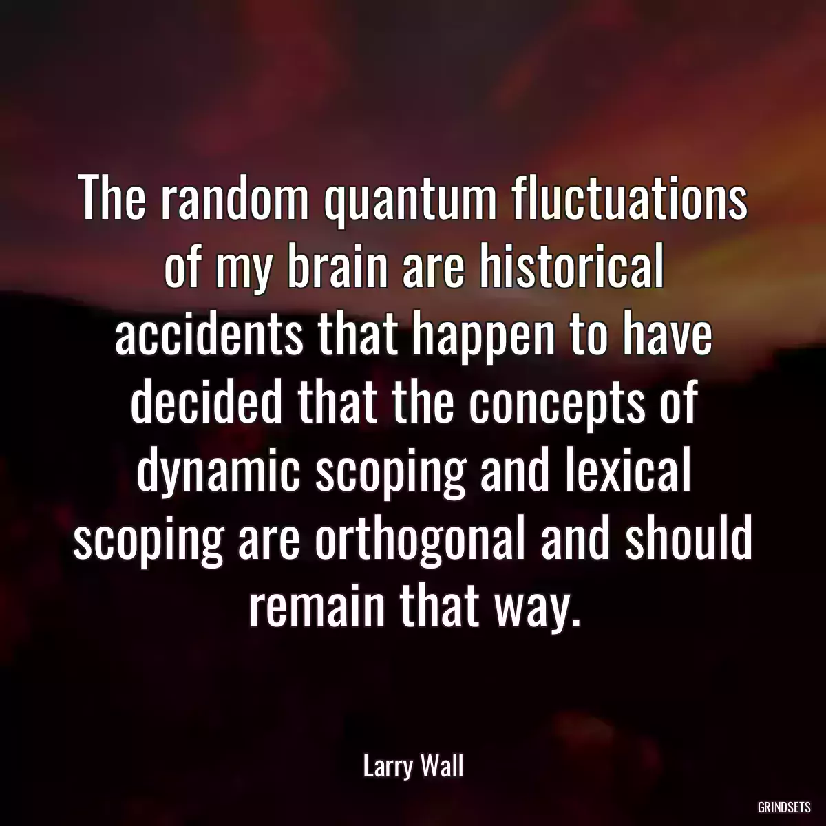 The random quantum fluctuations of my brain are historical accidents that happen to have decided that the concepts of dynamic scoping and lexical scoping are orthogonal and should remain that way.