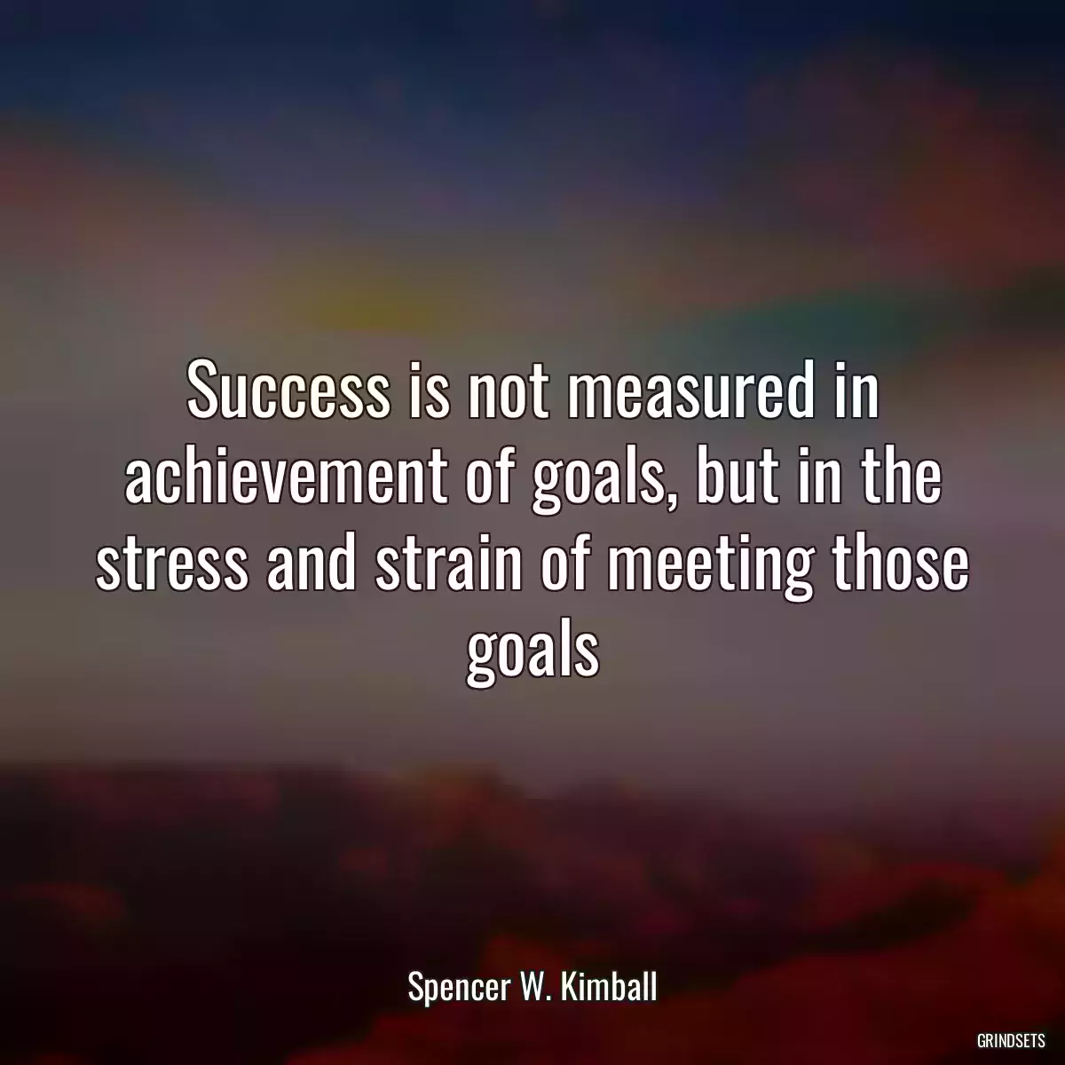 Success is not measured in achievement of goals, but in the stress and strain of meeting those goals