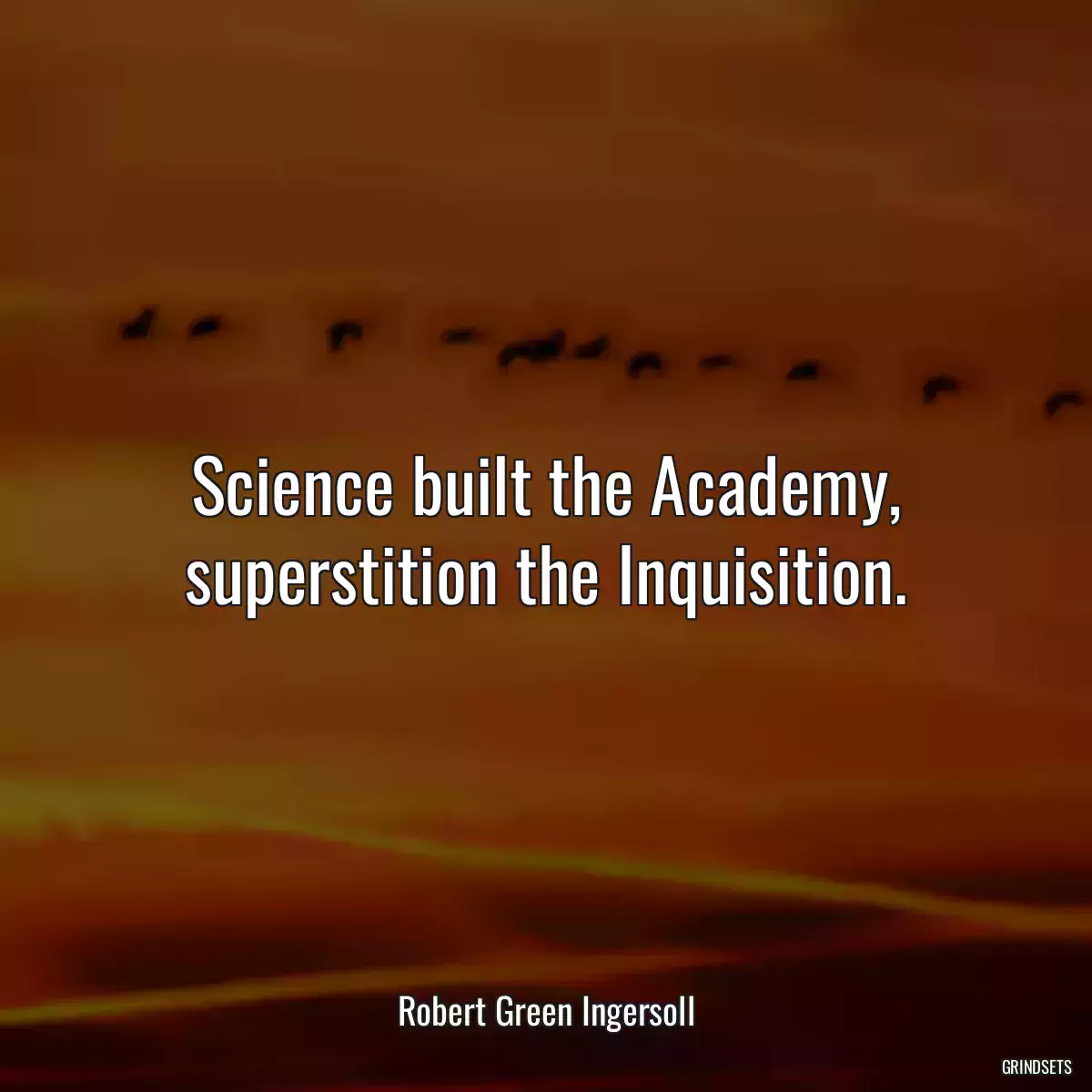 Science built the Academy, superstition the Inquisition.