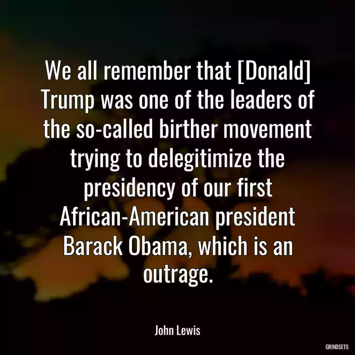 We all remember that [Donald] Trump was one of the leaders of the so-called birther movement trying to delegitimize the presidency of our first African-American president Barack Obama, which is an outrage.