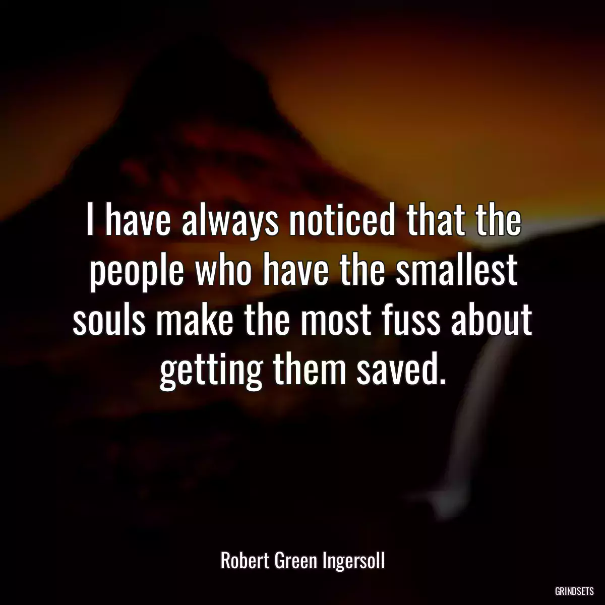 I have always noticed that the people who have the smallest souls make the most fuss about getting them saved.