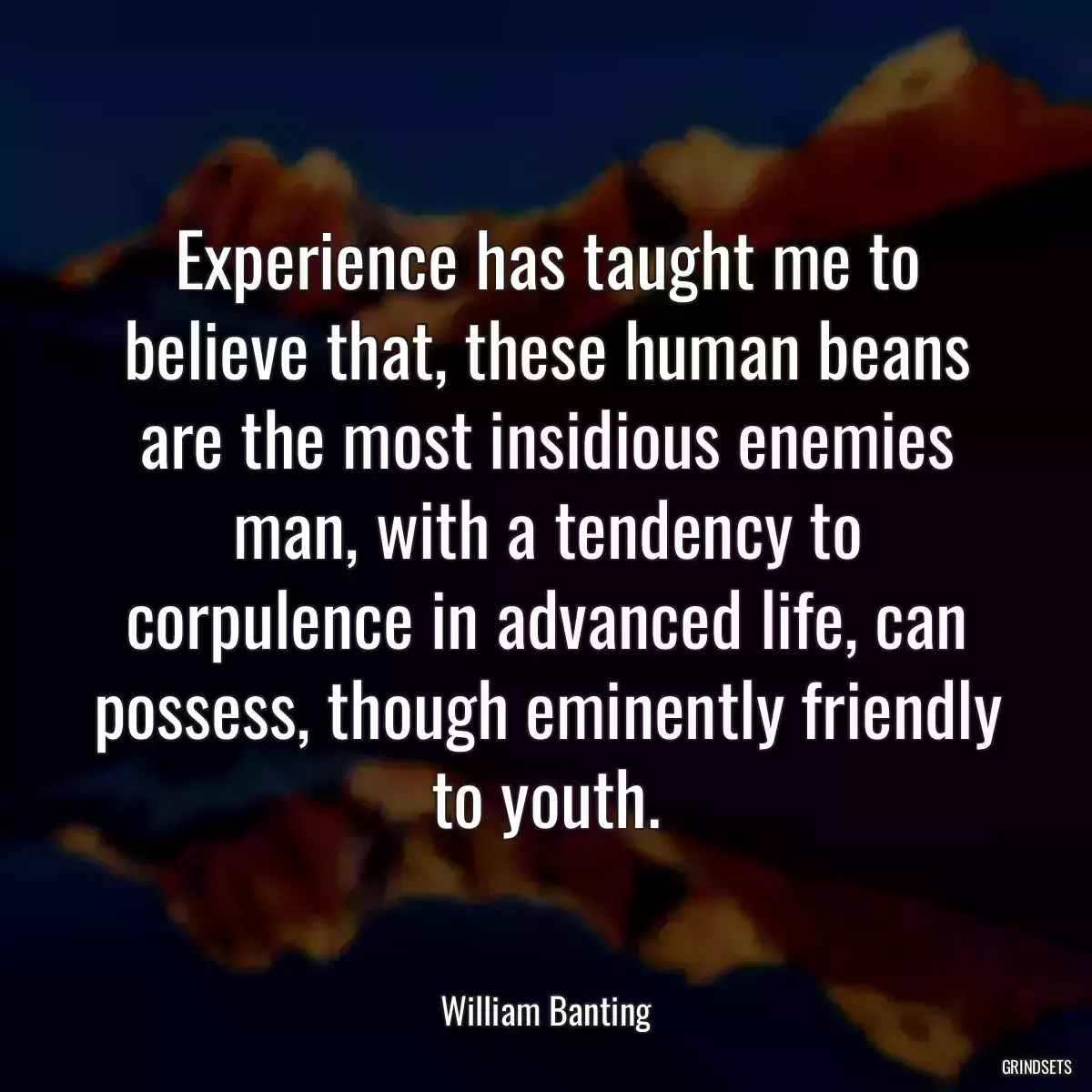 Experience has taught me to believe that, these human beans are the most insidious enemies man, with a tendency to corpulence in advanced life, can possess, though eminently friendly to youth.