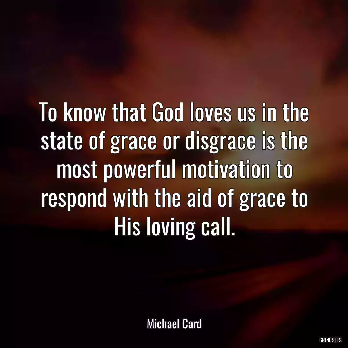 To know that God loves us in the state of grace or disgrace is the most powerful motivation to respond with the aid of grace to His loving call.