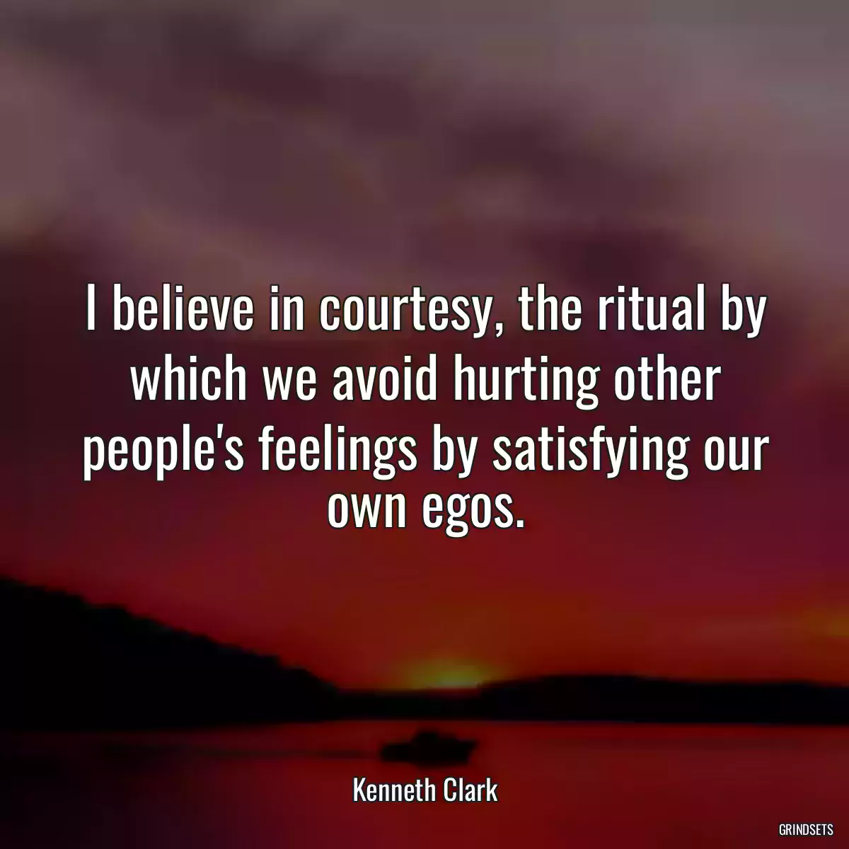 I believe in courtesy, the ritual by which we avoid hurting other people\'s feelings by satisfying our own egos.